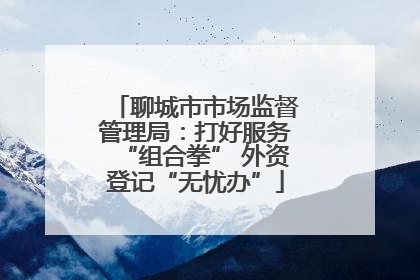 聊城市市场监督管理局：打好服务“组合拳” 外资登记“无忧办”