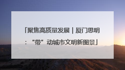 聚焦高质量发展｜厦门思明：“带”动城市文明新图景