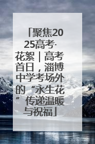 聚焦2025高考·花絮｜高考首日，淄博中学考场外的“永生花”传递温暖与祝福