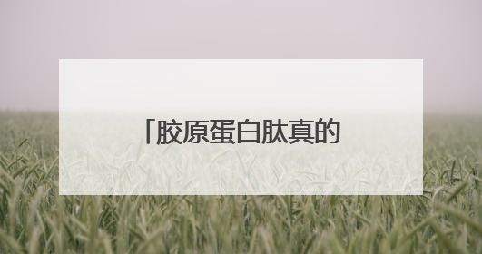 胶原蛋白肽真的有用吗？胶原蛋白肽的十大功效与作用，你知道几个