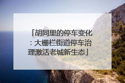 胡同里的停车变化：大栅栏街道停车治理激活老城新生态