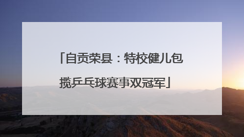 自贡荣县：特校健儿包揽乒乓球赛事双冠军