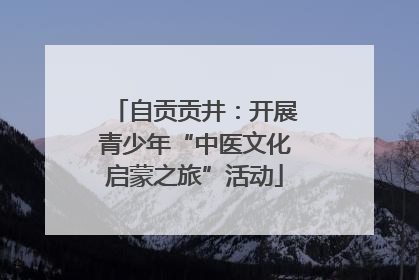 自贡贡井：开展青少年“中医文化启蒙之旅”活动