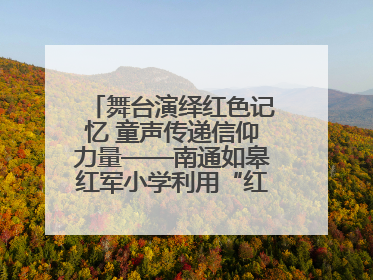 舞台演绎红色记忆 童声传递信仰力量——南通如皋红军小学利用“红色剧场”开展育人实践活动纪实