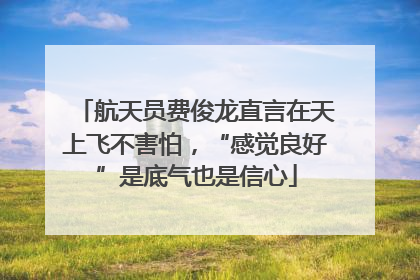 航天员费俊龙直言在天上飞不害怕，“感觉良好”是底气也是信心