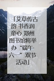 艾草传古韵 书香润童心 郑州图书馆将举办“端午·六一”双节活动