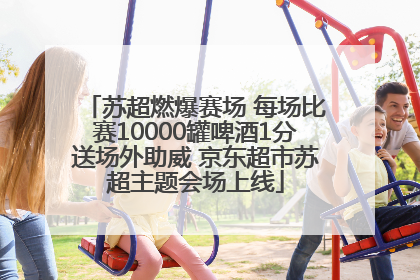 苏超燃爆赛场 每场比赛10000罐啤酒1分送场外助威 京东超市苏超主题会场上线