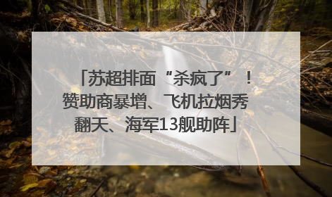苏超排面“杀疯了”！赞助商暴增、飞机拉烟秀翻天、海军13舰助阵