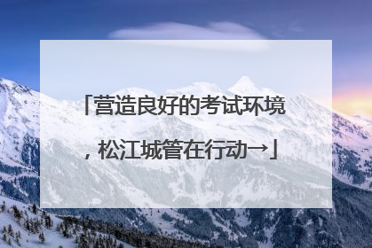 营造良好的考试环境，松江城管在行动→
