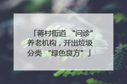 蒋村街道 “问诊” 养老机构，开出垃圾分类 “绿色良方”