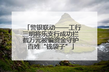 警银联动——工行三明将乐支行成功拦截万元被骗资金守护百姓“钱袋子”