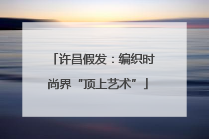 许昌假发：编织时尚界“顶上艺术”