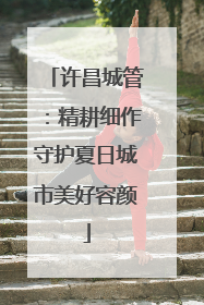许昌城管：精耕细作守护夏日城市美好容颜