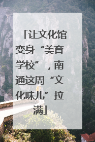 让文化馆变身“美育学校”，南通这周“文化味儿”拉满