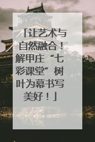 让艺术与自然融合！解甲庄“七彩课堂”树叶为幕书写美好！