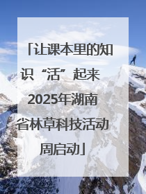 让课本里的知识“活”起来 2025年湖南省林草科技活动周启动