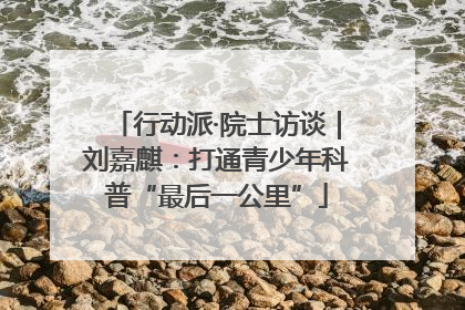 行动派·院士访谈｜刘嘉麒：打通青少年科普“最后一公里”
