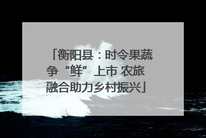 衡阳县：时令果蔬争“鲜”上市 农旅融合助力乡村振兴