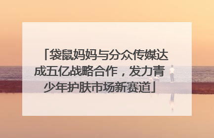 袋鼠妈妈与分众传媒达成五亿战略合作，发力青少年护肤市场新赛道