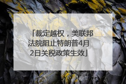 裁定越权，美联邦法院阻止特朗普4月2日关税政策生效