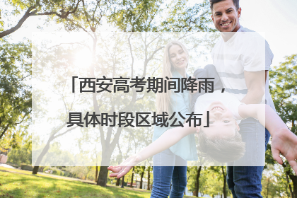 西安高考期间降雨，具体时段区域公布