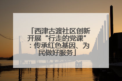 西津古渡社区创新开展“行走的党课”：传承红色基因、为民做好服务