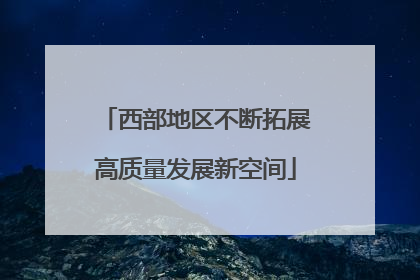 西部地区不断拓展高质量发展新空间