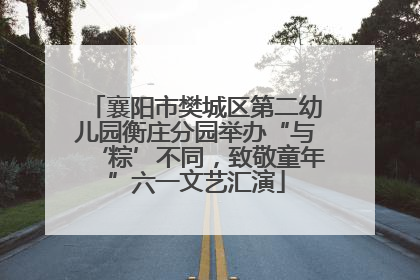 襄阳市樊城区第二幼儿园衡庄分园举办“与‘粽’不同，致敬童年”六一文艺汇演