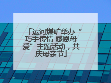 运河煤矿举办“巧手传情 感恩母爱”主题活动，共庆母亲节