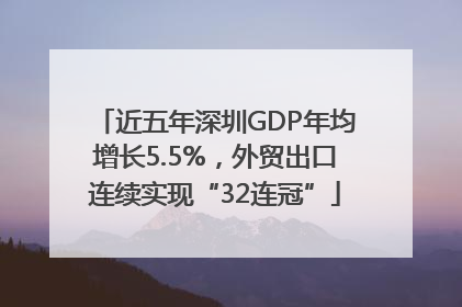 近五年深圳GDP年均增长5.5%，外贸出口连续实现“32连冠”