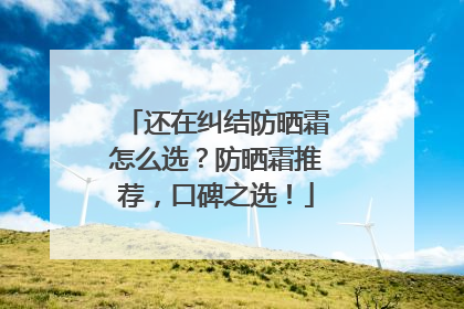 还在纠结防晒霜怎么选？防晒霜推荐，口碑之选！