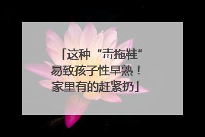 这种“毒拖鞋”易致孩子性早熟！家里有的赶紧扔