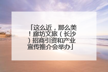 这么近，那么美！廊坊文旅（长沙）招商引资和产业宣传推介会举办