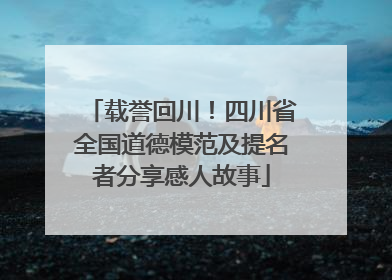 载誉回川！四川省全国道德模范及提名者分享感人故事