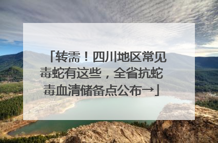 转需！四川地区常见毒蛇有这些，全省抗蛇毒血清储备点公布→