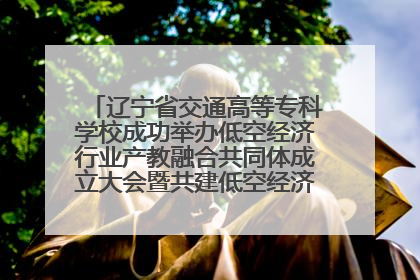 辽宁省交通高等专科学校成功举办低空经济行业产教融合共同体成立大会暨共建低空经济产教融合新生态论坛