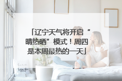 辽宁天气将开启“晴热晒”模式！周四是本周最热的一天
