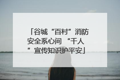 谷城“百村”消防安全系心间 “千人”宣传知识护平安