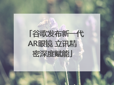 谷歌发布新一代AR眼镜 立讯精密深度赋能