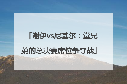 谢伊vs尼基尔：堂兄弟的总决赛席位争夺战