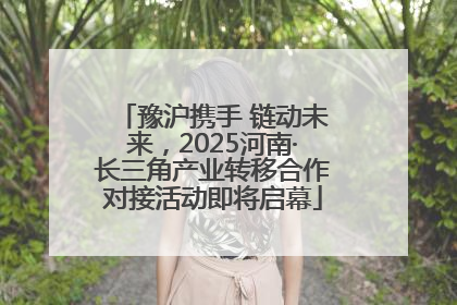 豫沪携手 链动未来，2025河南·长三角产业转移合作对接活动即将启幕