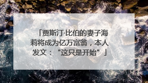 贾斯汀·比伯的妻子海莉将成为亿万富翁，本人发文：“这只是开始”