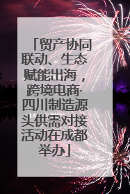 贸产协同联动、生态赋能出海，跨境电商·四川制造源头供需对接活动在成都举办