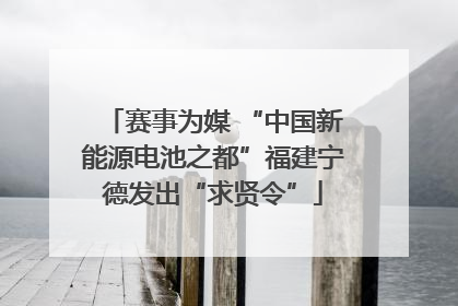 赛事为媒 “中国新能源电池之都”福建宁德发出“求贤令”