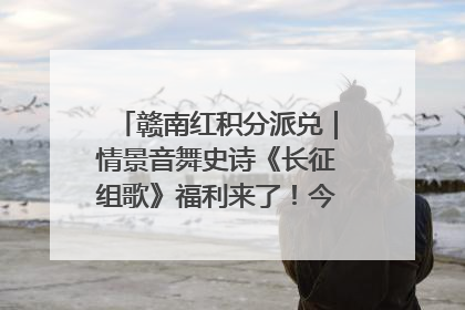 赣南红积分派兑｜情景音舞史诗《长征组歌》福利来了！今日15:30开抢
