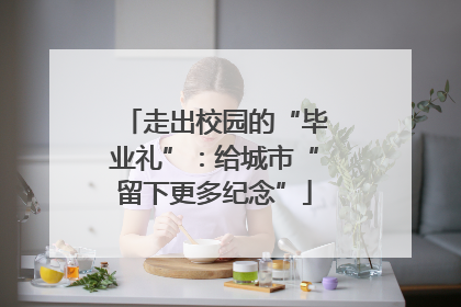 走出校园的“毕业礼”：给城市“留下更多纪念”