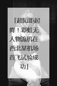 超短距起降！彩虹无人物流机在西北某机场首飞试验成功