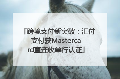 跨境支付新突破：汇付支付获Mastercard直连收单行认证