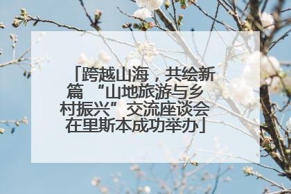 跨越山海，共绘新篇 “山地旅游与乡村振兴”交流座谈会在里斯本成功举办