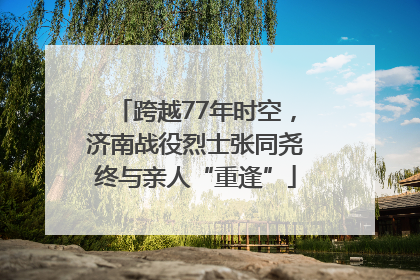 跨越77年时空，济南战役烈士张同尧终与亲人“重逢”